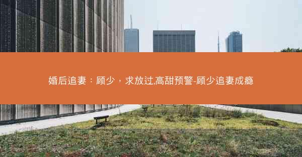 婚后追妻：顾少，求放过,高甜预警-顾少追妻成瘾