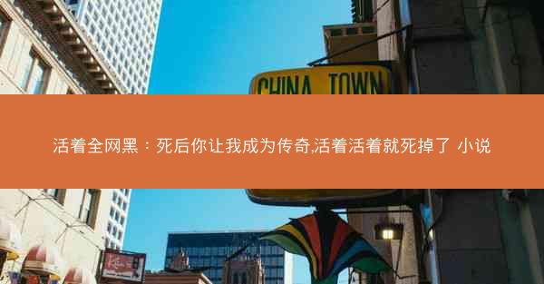 活着全网黑：死后你让我成为传奇,活着活着就死掉了 小说
