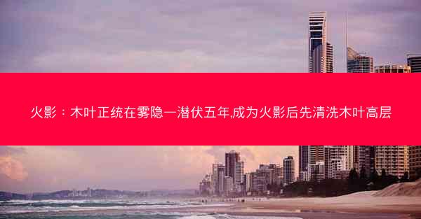 火影：木叶正统在雾隐—潜伏五年,成为火影后先清洗木叶高层