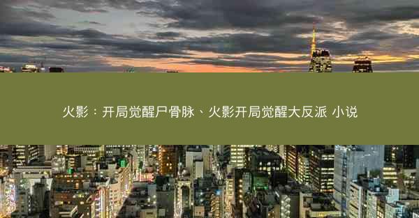 火影：开局觉醒尸骨脉、火影开局觉醒大反派 小说