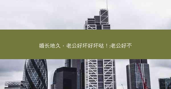 婚长地久，老公好坏好坏哒！;老公好不