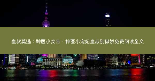 皇叔莫逃：神医小女帝、神医小宠妃皇叔别傲娇免费阅读全文