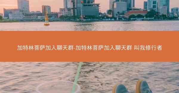 加特林菩萨加入聊天群-加特林菩萨加入聊天群 叫我修行者
