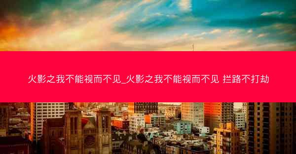 火影之我不能视而不见_火影之我不能视而不见 拦路不打劫