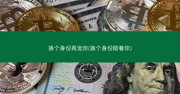 换个身份再宠你(换个身份陪着你)