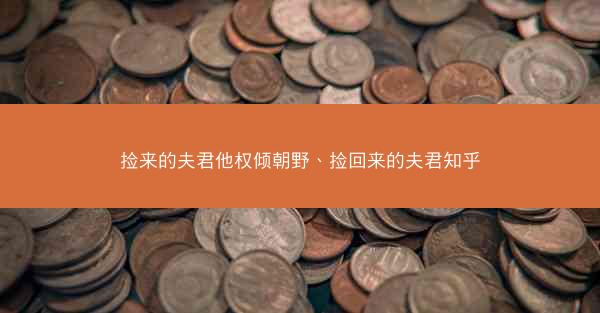 捡来的夫君他权倾朝野、捡回来的夫君知乎