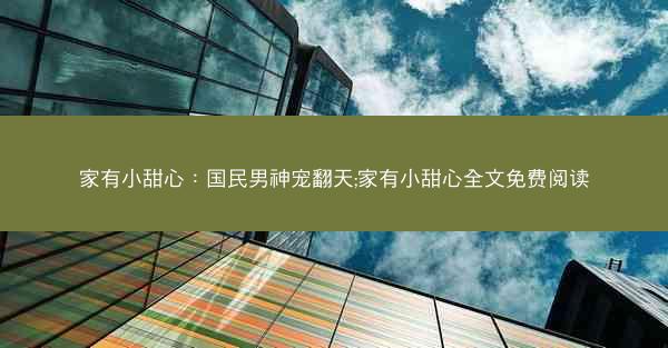 家有小甜心：国民男神宠翻天;家有小甜心全文免费阅读
