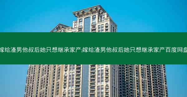 嫁给渣男他叔后她只想继承家产;嫁给渣男他叔后她只想继承家产百度网盘