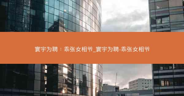 寰宇为聘：乖张女相爷_寰宇为聘-乖张女相爷