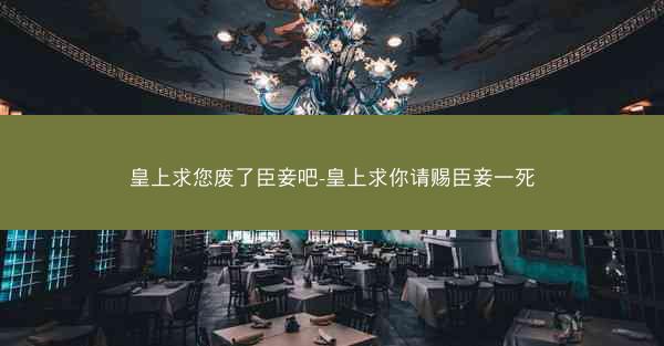皇上求您废了臣妾吧-皇上求你请赐臣妾一死
