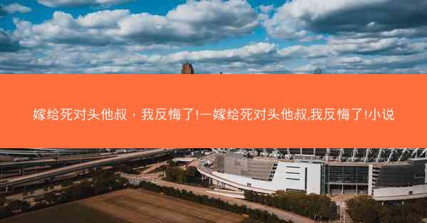 嫁给死对头他叔，我反悔了!—嫁给死对头他叔,我反悔了!小说