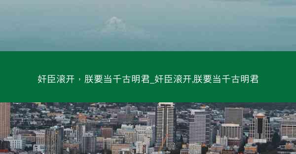 奸臣滚开，朕要当千古明君_奸臣滚开,朕要当千古明君