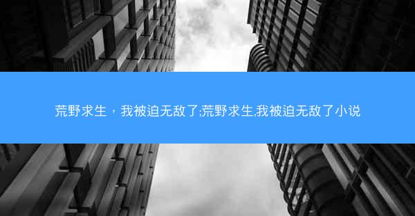 荒野求生，我被迫无敌了;荒野求生,我被迫无敌了小说