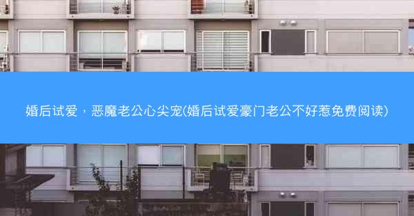 婚后试爱，恶魔老公心尖宠(婚后试爱豪门老公不好惹免费阅读)