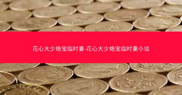 花心大少绝宠临时妻-花心大少绝宠临时妻小说