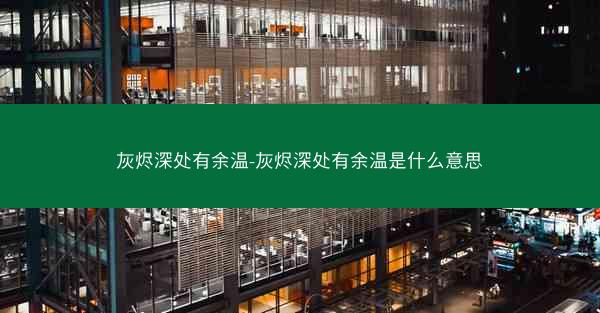 灰烬深处有余温-灰烬深处有余温是什么意思