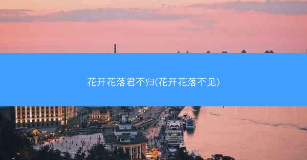 花开花落君不归(花开花落不见)