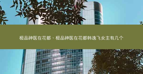 极品神医在花都、极品神医在花都韩逸飞女主有几个