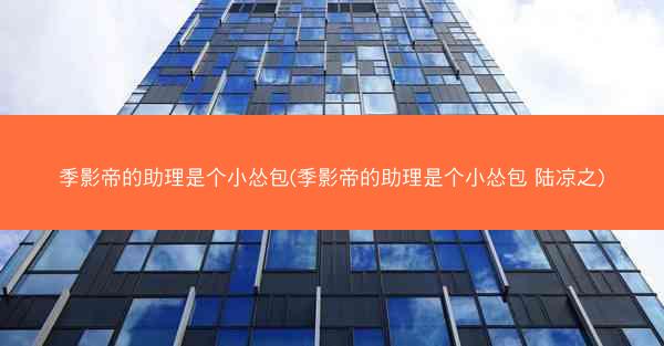 季影帝的助理是个小怂包(季影帝的助理是个小怂包 陆凉之)