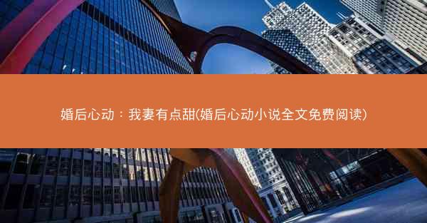 婚后心动：我妻有点甜(婚后心动小说全文免费阅读)