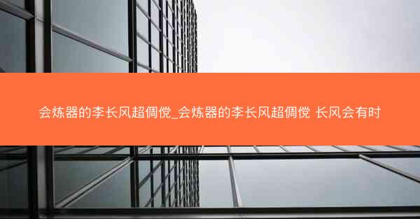 会炼器的李长风超倜傥_会炼器的李长风超倜傥 长风会有时