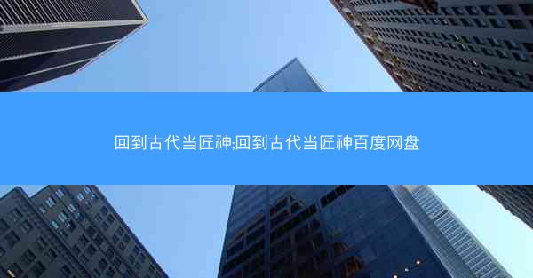 回到古代当匠神;回到古代当匠神百度网盘