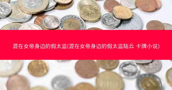 混在女帝身边的假太监(混在女帝身边的假太监陆云 卡牌小说)