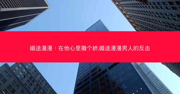 婚途漫漫：在他心里撒个娇,婚途漫漫男人的反击