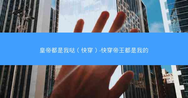 皇帝都是我哒（快穿）-快穿帝王都是我的