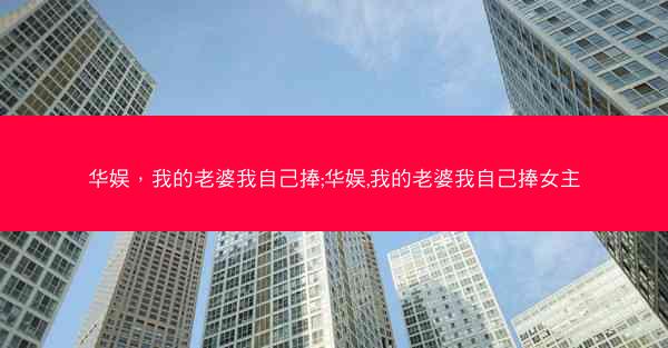 华娱，我的老婆我自己捧;华娱,我的老婆我自己捧女主