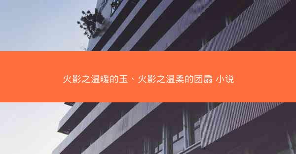 火影之温暖的玉、火影之温柔的团扇 小说