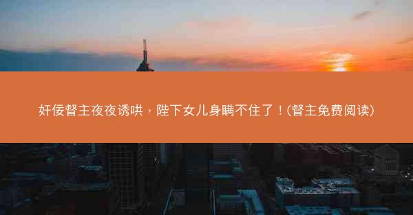 奸佞督主夜夜诱哄，陛下女儿身瞒不住了！(督主免费阅读)