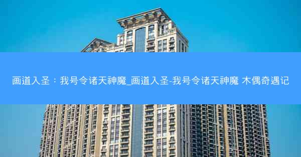 画道入圣：我号令诸天神魔_画道入圣-我号令诸天神魔 木偶奇遇记