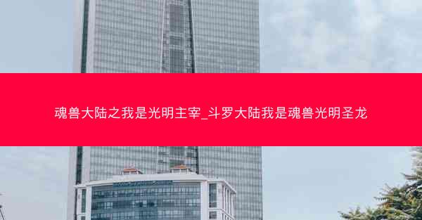 魂兽大陆之我是光明主宰_斗罗大陆我是魂兽光明圣龙