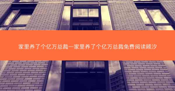 家里养了个亿万总裁—家里养了个亿万总裁免费阅读顾汐