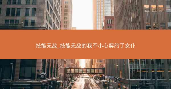 技能无敌_技能无敌的我不小心契约了女仆