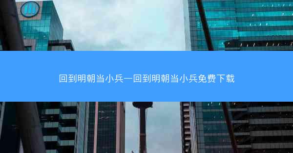 回到明朝当小兵—回到明朝当小兵免费下载