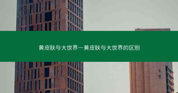 黄皮肤与大世界—黄皮肤与大世界的区别