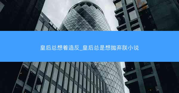 皇后总想着造反_皇后总是想抛弃朕小说