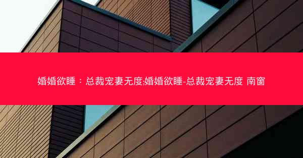 婚婚欲睡：总裁宠妻无度;婚婚欲睡-总裁宠妻无度 南窗