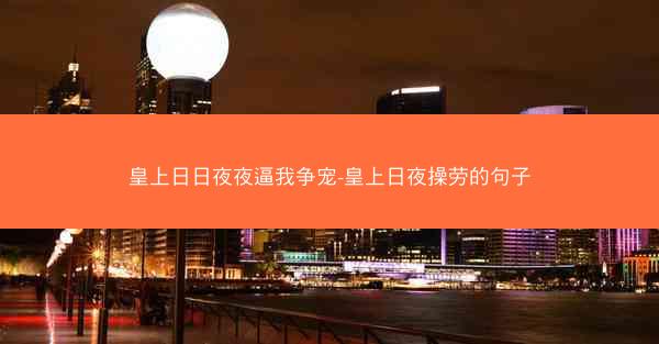 皇上日日夜夜逼我争宠-皇上日夜操劳的句子