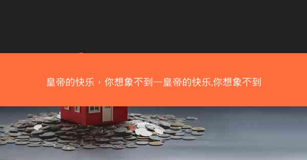 皇帝的快乐，你想象不到—皇帝的快乐,你想象不到