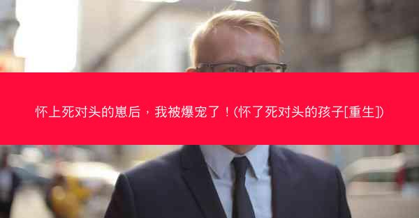 怀上死对头的崽后，我被爆宠了！(怀了死对头的孩子[重生])