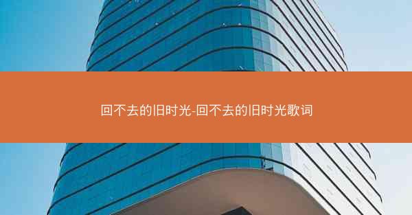 回不去的旧时光-回不去的旧时光歌词