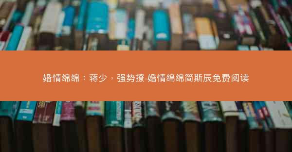 婚情绵绵：蒋少，强势撩-婚情绵绵简斯辰免费阅读