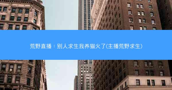 荒野直播：别人求生我养猫火了(主播荒野求生)