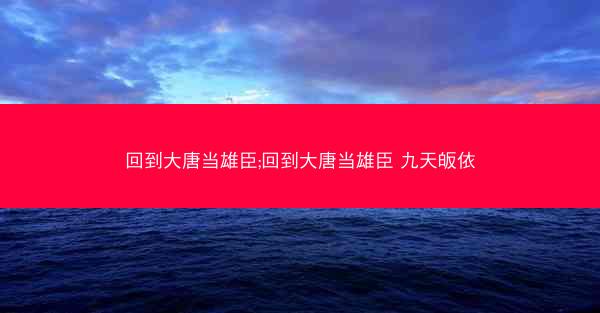 回到大唐当雄臣;回到大唐当雄臣 九天皈依