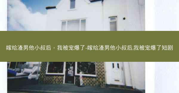 嫁给渣男他小叔后，我被宠爆了-嫁给渣男他小叔后,我被宠爆了短剧