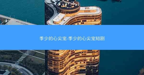 季少的心尖宠-季少的心尖宠短剧