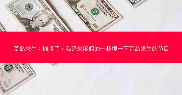 荒岛求生：摊牌了，我是来度假的—我搜一下荒岛求生的节目